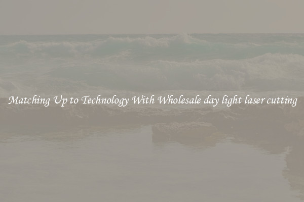 Matching Up to Technology With Wholesale day light laser cutting