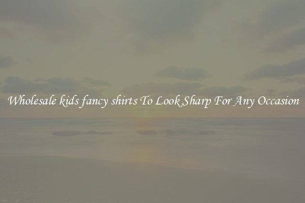 Wholesale kids fancy shirts To Look Sharp For Any Occasion
