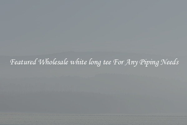 Featured Wholesale white long tee For Any Piping Needs
