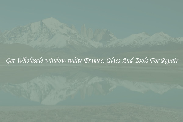 Get Wholesale window white Frames, Glass And Tools For Repair