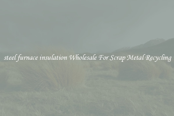 steel furnace insulation Wholesale For Scrap Metal Recycling