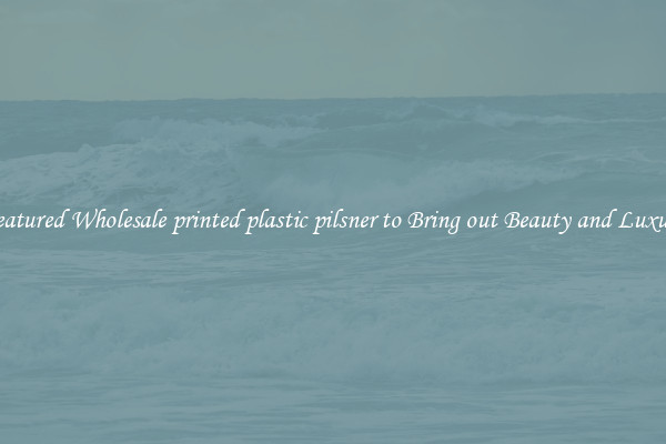 Featured Wholesale printed plastic pilsner to Bring out Beauty and Luxury