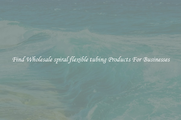 Find Wholesale spiral flexible tubing Products For Businesses