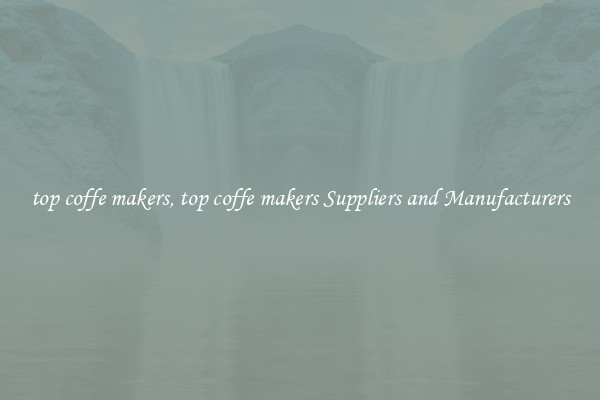 top coffe makers, top coffe makers Suppliers and Manufacturers