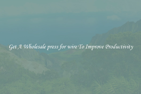 Get A Wholesale press for wire To Improve Productivity