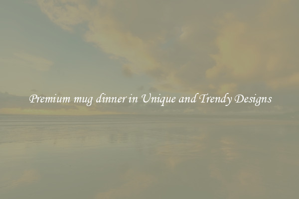 Premium mug dinner in Unique and Trendy Designs