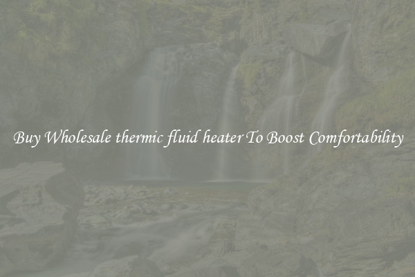 Buy Wholesale thermic fluid heater To Boost Comfortability
