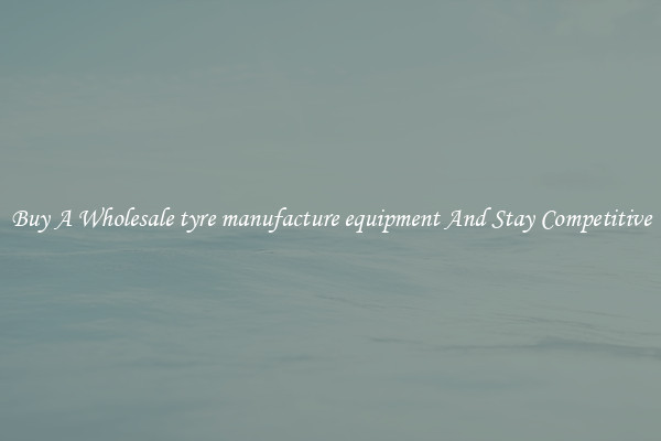 Buy A Wholesale tyre manufacture equipment And Stay Competitive