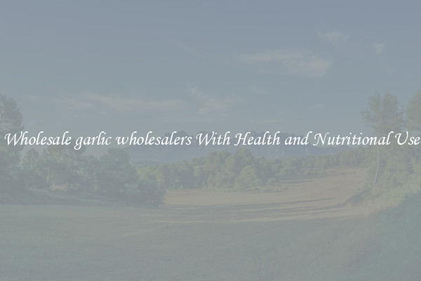 Wholesale garlic wholesalers With Health and Nutritional Use