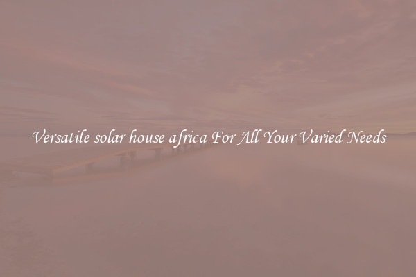 Versatile solar house africa For All Your Varied Needs