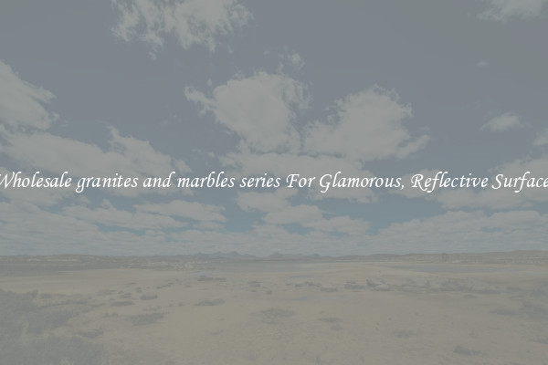 Wholesale granites and marbles series For Glamorous, Reflective Surfaces