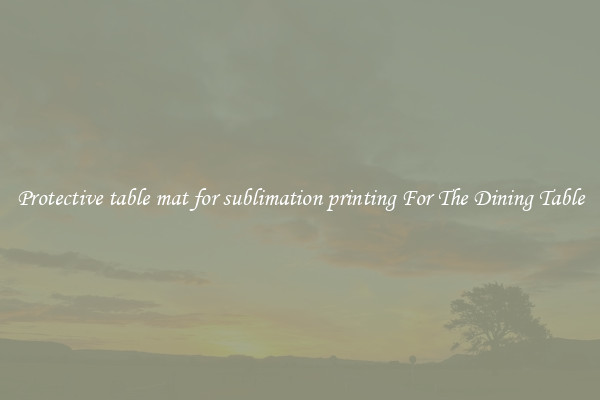 Protective table mat for sublimation printing For The Dining Table