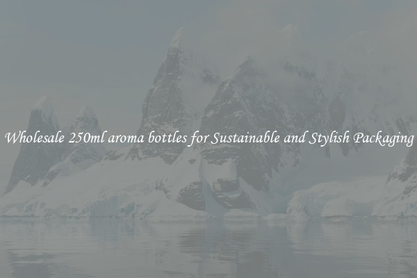 Wholesale 250ml aroma bottles for Sustainable and Stylish Packaging