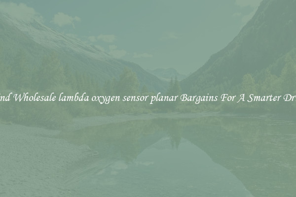 Find Wholesale lambda oxygen sensor planar Bargains For A Smarter Drive