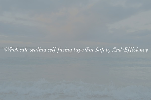 Wholesale sealing self fusing tape For Safety And Efficiency
