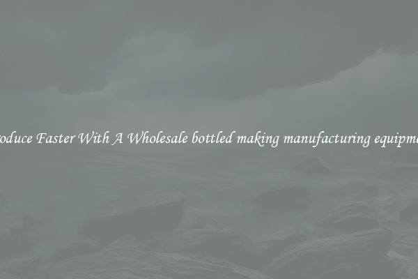 Produce Faster With A Wholesale bottled making manufacturing equipment