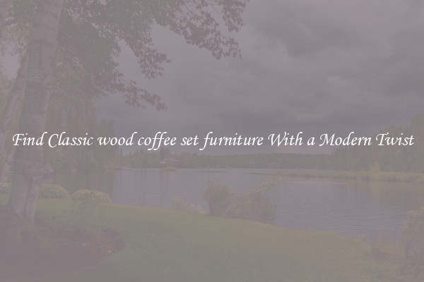 Find Classic wood coffee set furniture With a Modern Twist