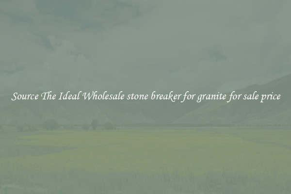 Source The Ideal Wholesale stone breaker for granite for sale price