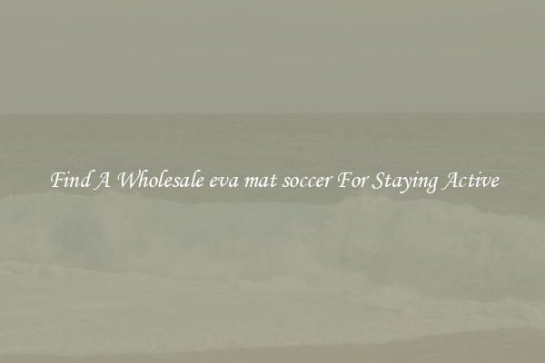 Find A Wholesale eva mat soccer For Staying Active