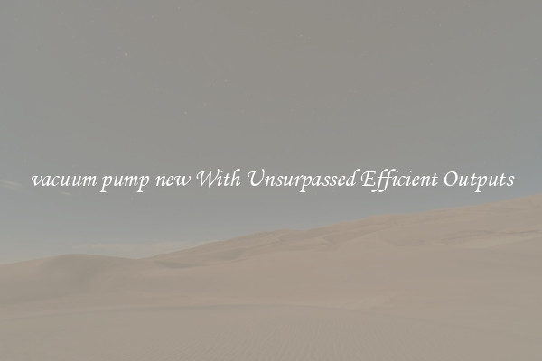vacuum pump new With Unsurpassed Efficient Outputs