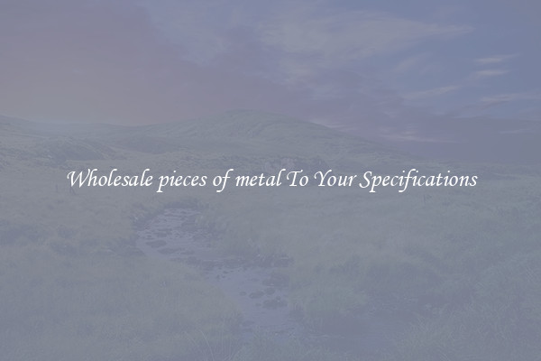 Wholesale pieces of metal To Your Specifications