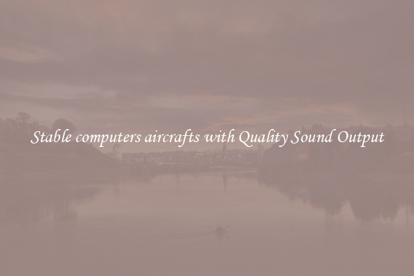 Stable computers aircrafts with Quality Sound Output