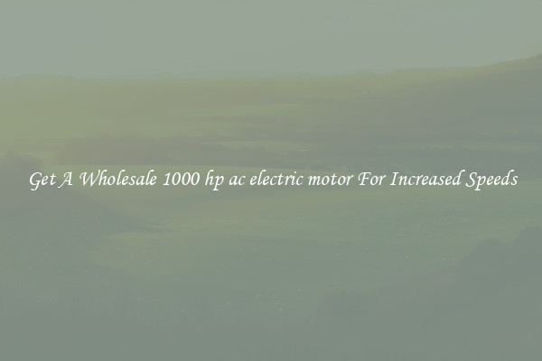 Get A Wholesale 1000 hp ac electric motor For Increased Speeds