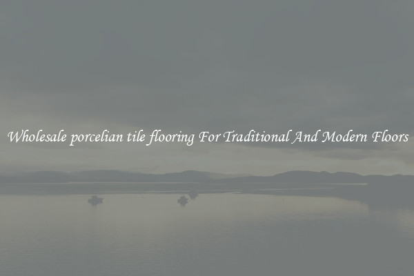 Wholesale porcelian tile flooring For Traditional And Modern Floors