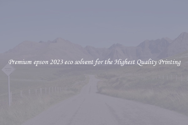 Premium epson 2023 eco solvent for the Highest Quality Printing