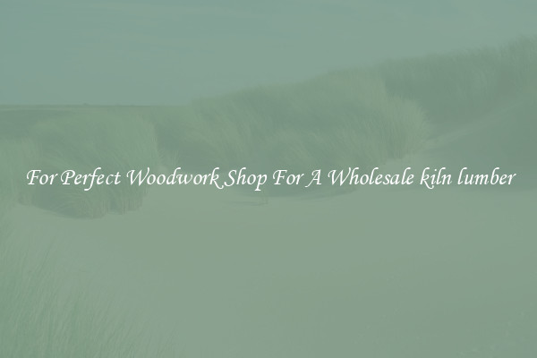 For Perfect Woodwork Shop For A Wholesale kiln lumber