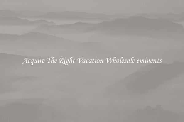 Acquire The Right Vacation Wholesale eminents