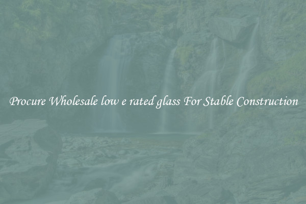 Procure Wholesale low e rated glass For Stable Construction