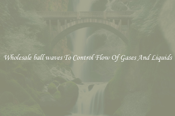 Wholesale ball waves To Control Flow Of Gases And Liquids