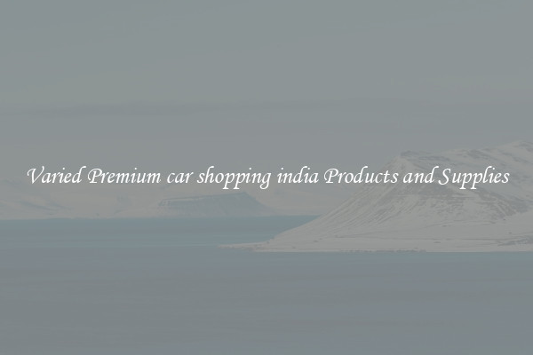Varied Premium car shopping india Products and Supplies