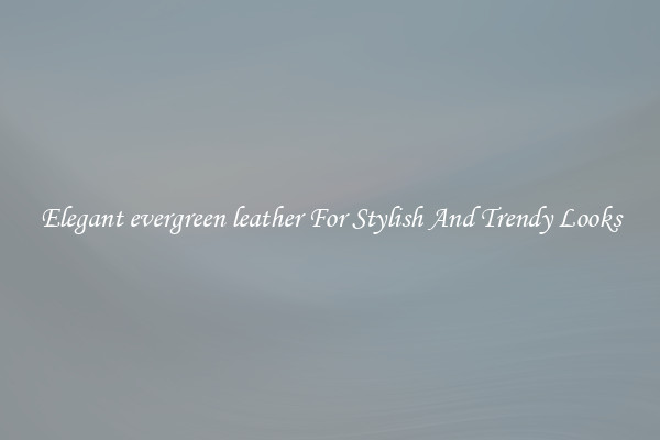 Elegant evergreen leather For Stylish And Trendy Looks