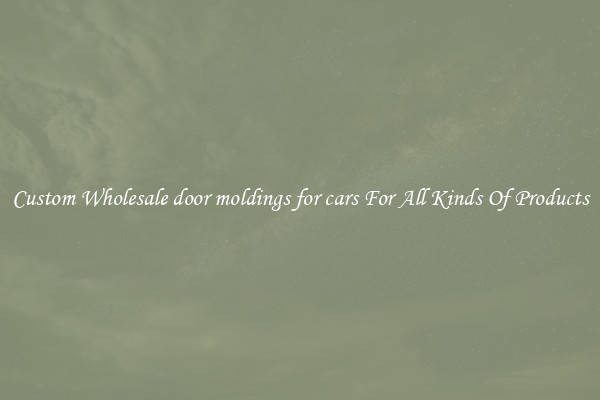 Custom Wholesale door moldings for cars For All Kinds Of Products