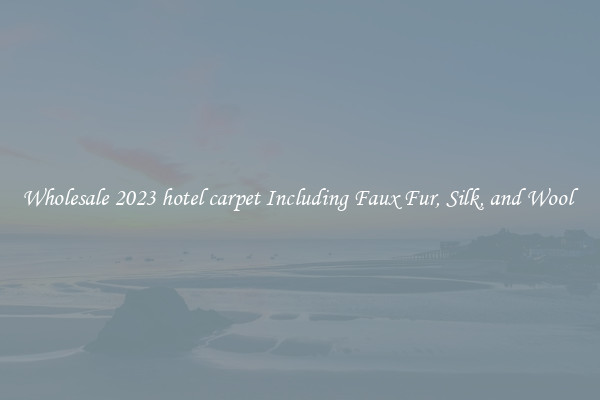 Wholesale 2023 hotel carpet Including Faux Fur, Silk, and Wool 