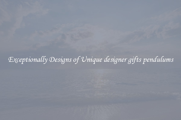 Exceptionally Designs of Unique designer gifts pendulums