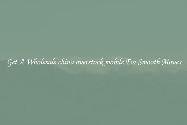 Get A Wholesale china overstock mobile For Smooth Moves